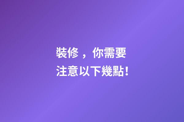 裝修，你需要注意以下幾點！